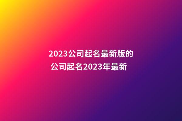 2023公司起名最新版的 公司起名2023年最新